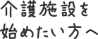 介護施設を始めたい方へ